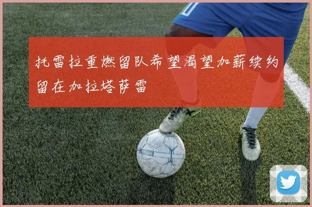 托雷拉重燃留队希望渴望加薪续约留在加拉塔萨雷