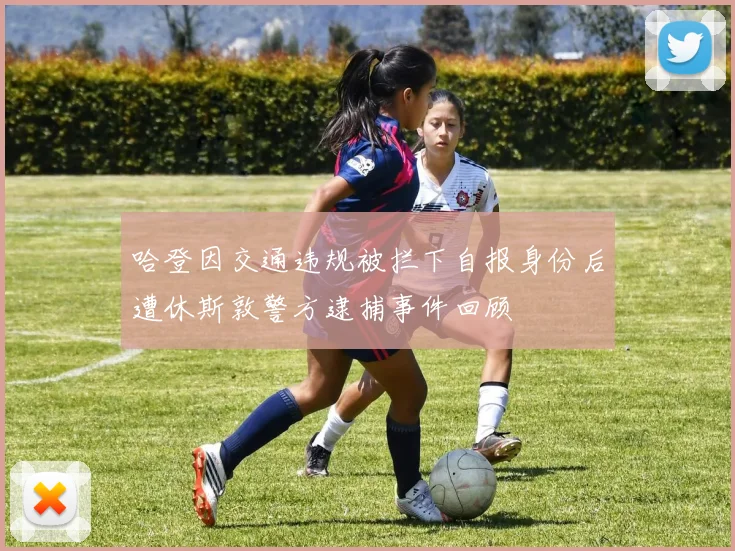 哈登因交通违规被拦下自报身份后遭休斯敦警方逮捕事件回顾
