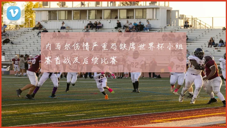 内马尔伤情严重恐缺席世界杯小组赛首战及后续比赛