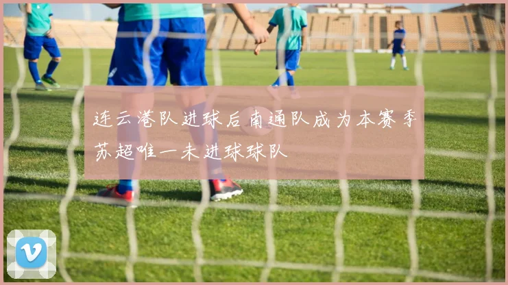 连云港队进球后南通队成为本赛季苏超唯一未进球球队