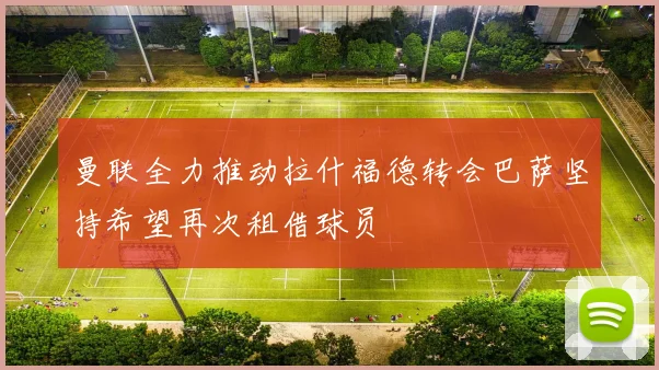 曼联全力推动拉什福德转会巴萨坚持希望再次租借球员