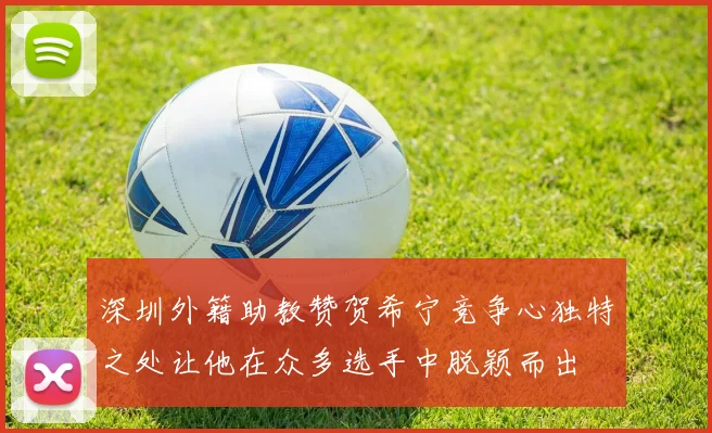 深圳外籍助教赞贺希宁竞争心独特之处让他在众多选手中脱颖而出