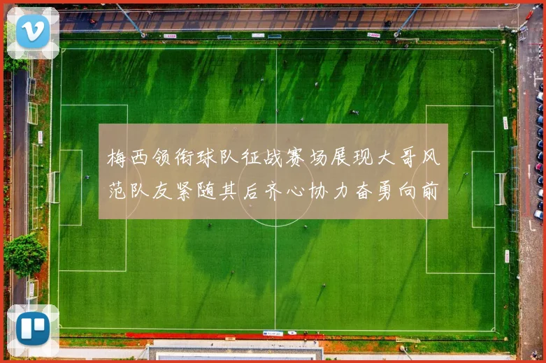 梅西领衔球队征战赛场展现大哥风范队友紧随其后齐心协力奋勇向前