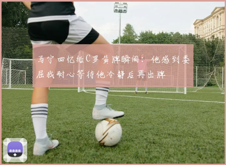 马宁回忆给C罗黄牌瞬间：他感到委屈我耐心等待他冷静后再出牌