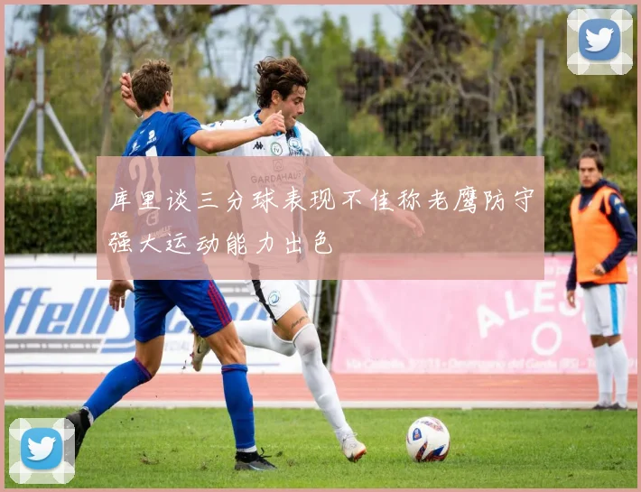 库里谈三分球表现不佳称老鹰防守强大运动能力出色