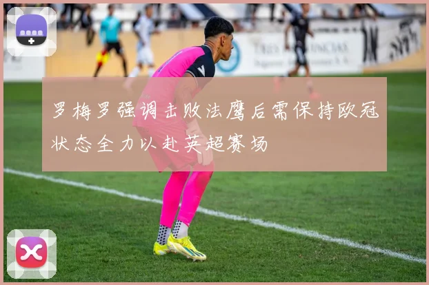 罗梅罗强调击败法鹰后需保持欧冠状态全力以赴英超赛场