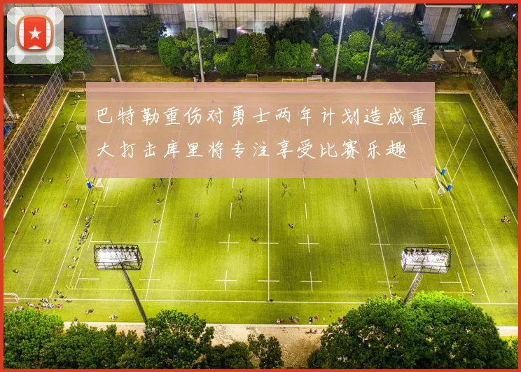 巴特勒重伤对勇士两年计划造成重大打击库里将专注享受比赛乐趣