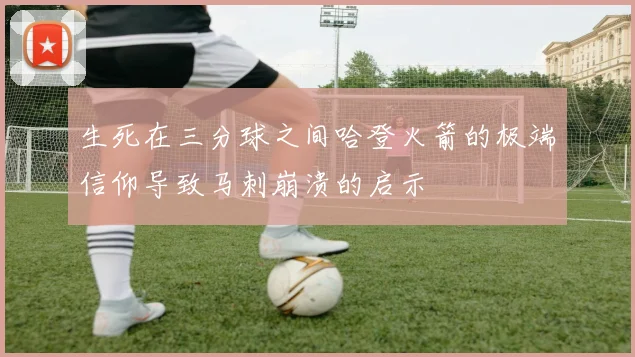生死在三分球之间哈登火箭的极端信仰导致马刺崩溃的启示