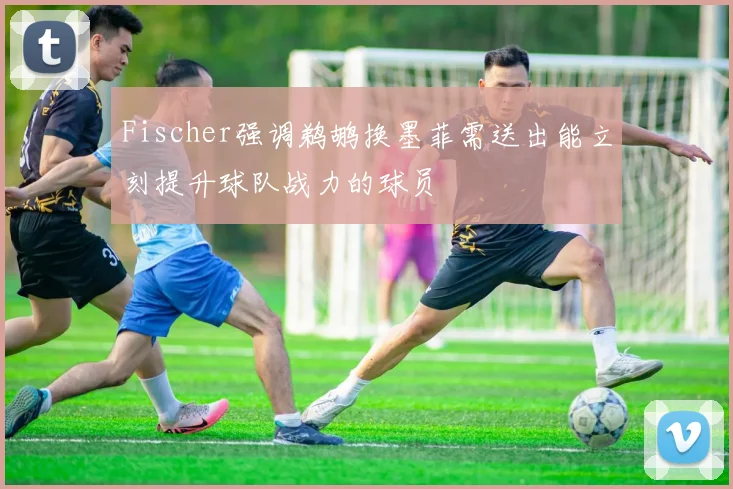 Fischer强调鹈鹕换墨菲需送出能立刻提升球队战力的球员