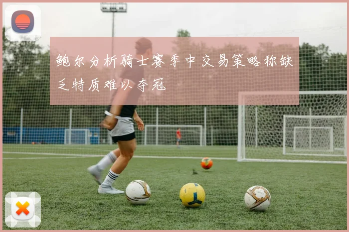 鲍尔分析骑士赛季中交易策略称缺乏特质难以夺冠