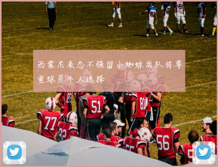 西蒙尼表态不强留小蜘蛛离队将尊重球员个人选择