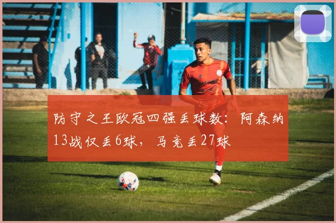 防守之王欧冠四强丢球数：阿森纳13战仅丢6球，马竞丢27球