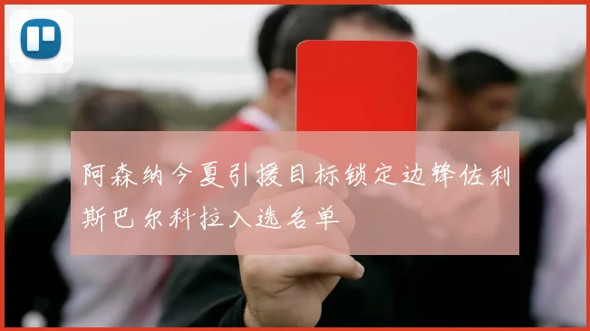 阿森纳今夏引援目标锁定边锋佐利斯巴尔科拉入选名单