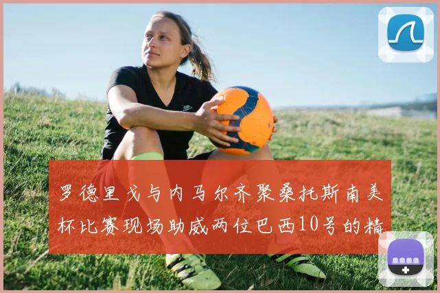 罗德里戈与内马尔齐聚桑托斯南美杯比赛现场助威两位巴西10号的精彩时刻