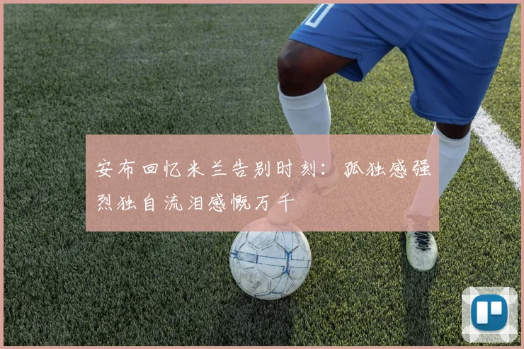 安布回忆米兰告别时刻：孤独感强烈独自流泪感慨万千