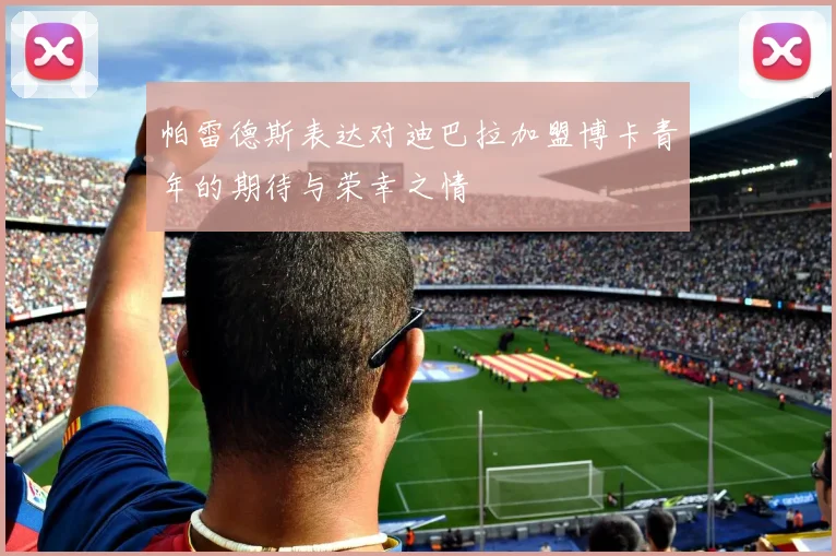帕雷德斯表达对迪巴拉加盟博卡青年的期待与荣幸之情