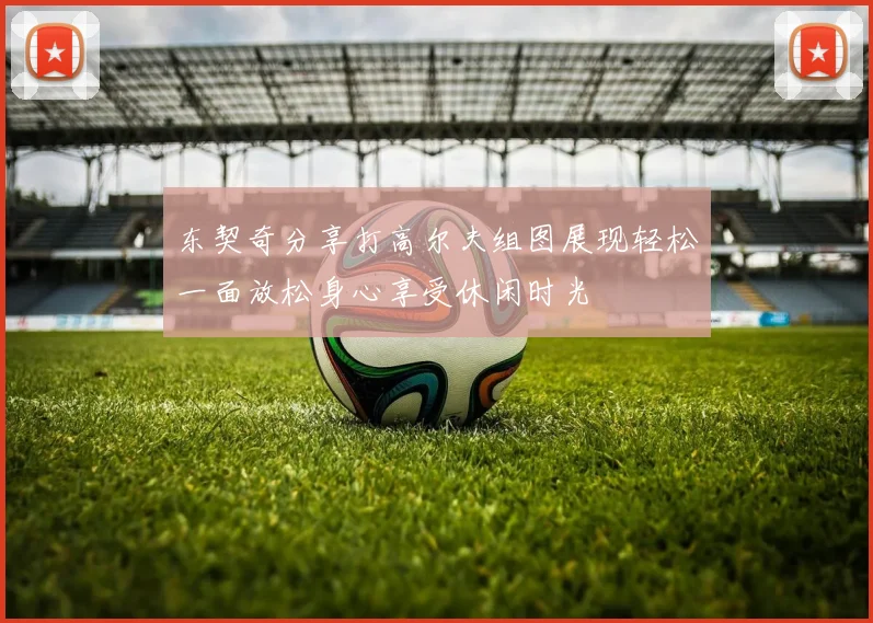 东契奇分享打高尔夫组图展现轻松一面放松身心享受休闲时光