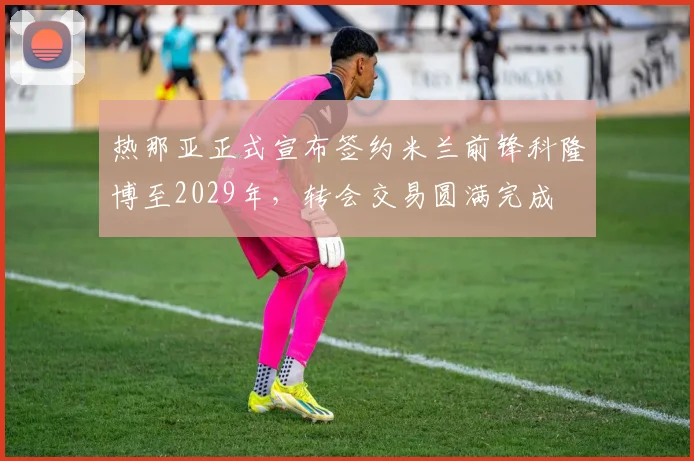 热那亚正式宣布签约米兰前锋科隆博至2029年，转会交易圆满完成